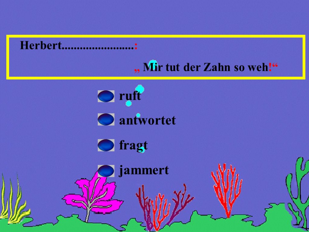 Herbert........................: „ Mir tut der Zahn so weh!“ ruft antwortet fragt jammert